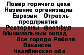 Повар горячего цеха › Название организации ­ Евразия › Отрасль предприятия ­ Рестораны, фастфуд › Минимальный оклад ­ 35 000 - Все города Работа » Вакансии   . Челябинская обл.,Челябинск г.